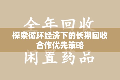 邢台探索循环经济下的长期回收合作优先策略