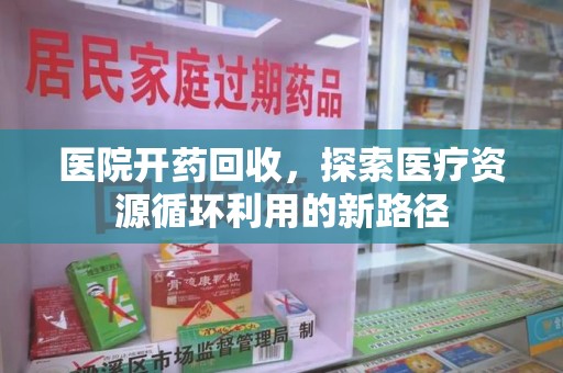 邢台医院开药回收，探索医疗资源循环利用的新路径