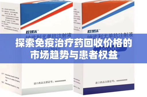 邢台探索免疫治疗药回收价格的市场趋势与患者权益