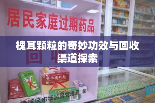 邢台槐耳颗粒的奇妙功效与回收渠道探索