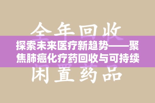 邢台探索未来医疗新趋势——聚焦肺癌化疗药回收与可持续发展