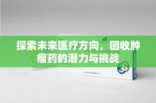 邢台探索未来医疗方向，回收肿瘤药的潜力与挑战