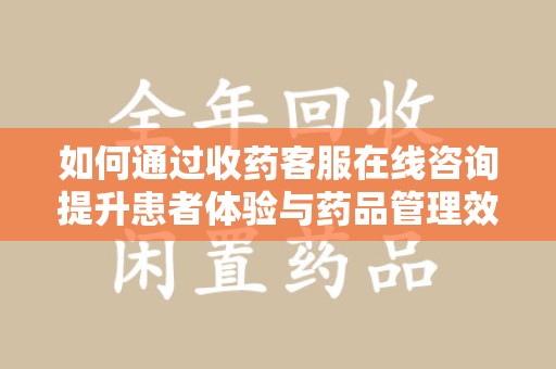 邢台如何通过收药客服在线咨询提升患者体验与药品管理效率