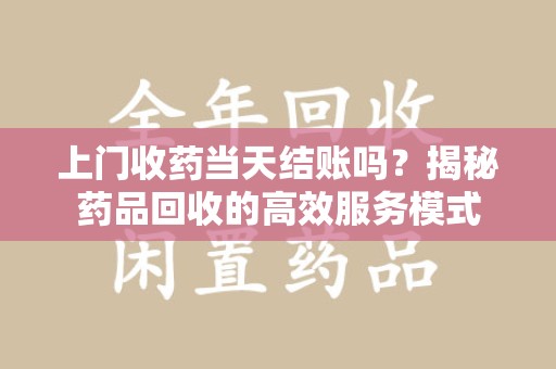邢台上门收药当天结账吗？揭秘药品回收的高效服务模式
