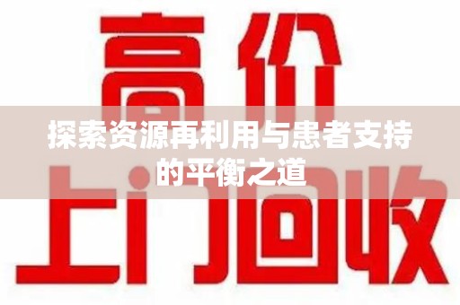 邢台探索资源再利用与患者支持的平衡之道