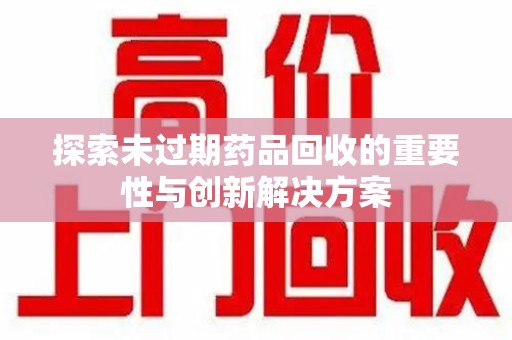 邢台探索未过期药品回收的重要性与创新解决方案