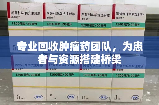 邢台专业回收肿瘤药团队，为患者与资源搭建桥梁