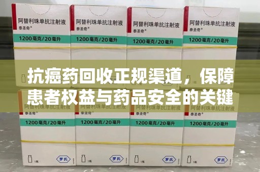 邢台抗癌药回收正规渠道，保障患者权益与药品安全的关键