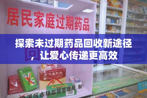 邢台探索未过期药品回收新途径，让爱心传递更高效