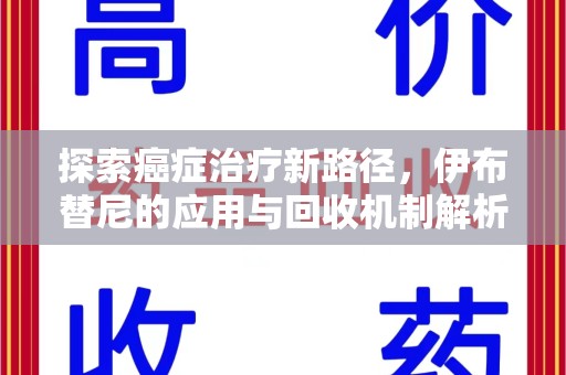 邢台探索癌症治疗新路径，伊布替尼的应用与回收机制解析