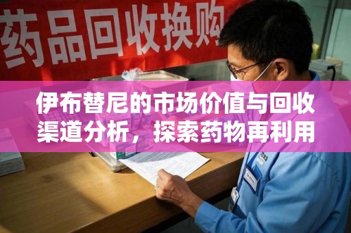 邢台伊布替尼的市场价值与回收渠道分析，探索药物再利用的新机遇