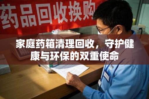 邢台家庭药箱清理回收，守护健康与环保的双重使命