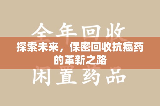 邢台探索未来，保密回收抗癌药的革新之路