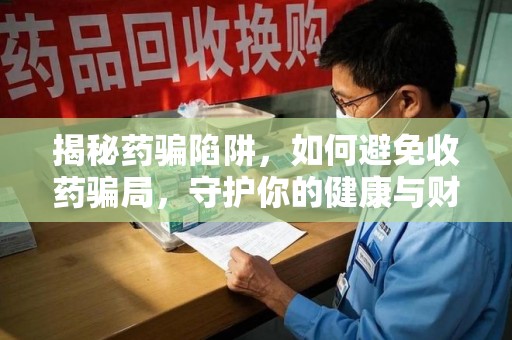 邢台揭秘药骗陷阱，如何避免收药骗局，守护你的健康与财富