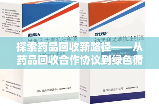 邢台探索药品回收新路径——从药品回收合作协议到绿色循环的未来