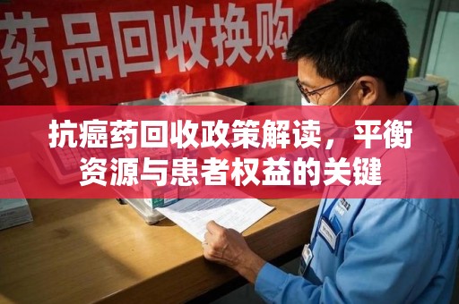 邢台抗癌药回收政策解读，平衡资源与患者权益的关键