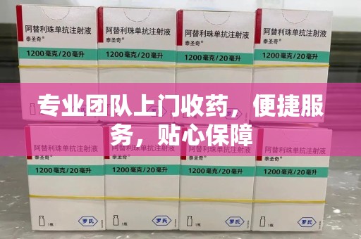 邢台专业团队上门收药，便捷服务，贴心保障