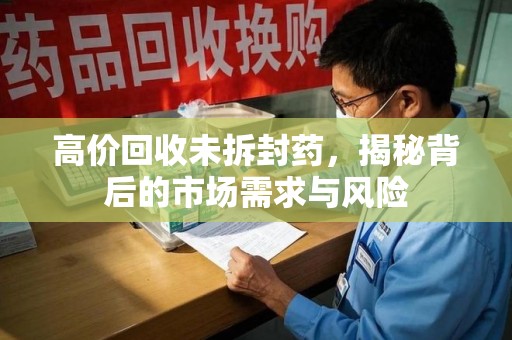 邢台高价回收未拆封药，揭秘背后的市场需求与风险