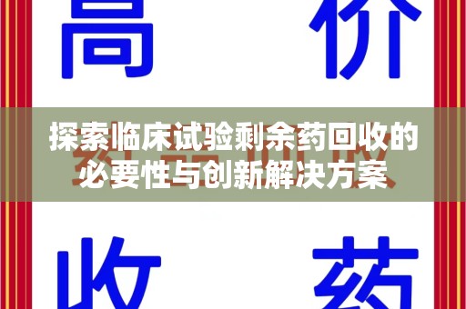 邢台探索临床试验剩余药回收的必要性与创新解决方案