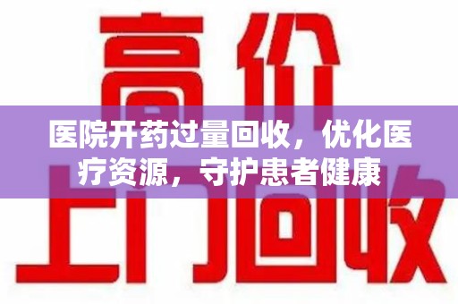 邢台医院开药过量回收，优化医疗资源，守护患者健康