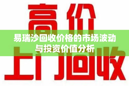 邢台易瑞沙回收价格的市场波动与投资价值分析