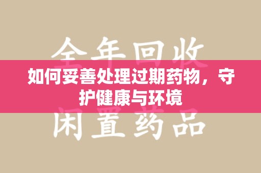 邢台如何妥善处理过期药物，守护健康与环境