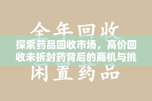 邢台探索药品回收市场，高价回收未拆封药背后的商机与挑战