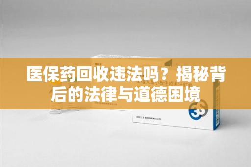 邢台医保药回收违法吗？揭秘背后的法律与道德困境