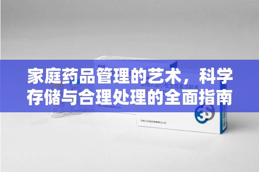 邢台家庭药品管理的艺术，科学存储与合理处理的全面指南