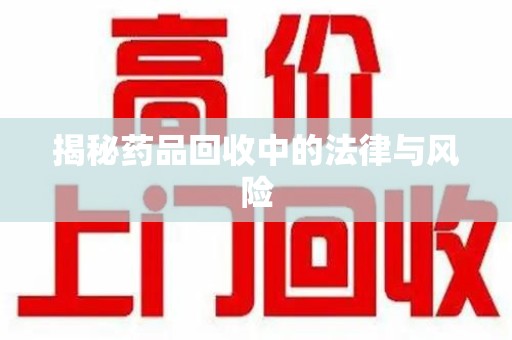 邢台揭秘药品回收中的法律与风险