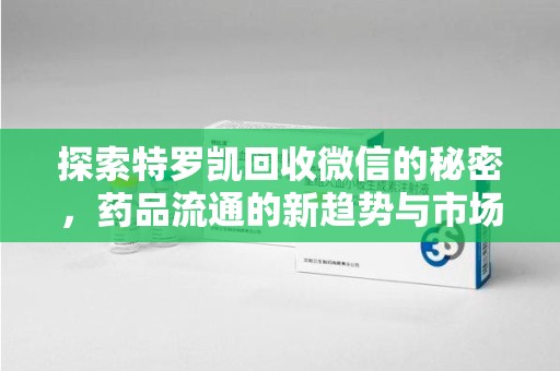邢台探索特罗凯回收微信的秘密，药品流通的新趋势与市场洞察