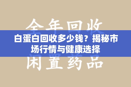 邢台白蛋白回收多少钱？揭秘市场行情与健康选择