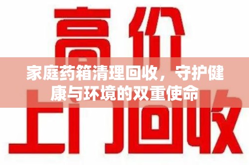 邢台家庭药箱清理回收，守护健康与环境的双重使命