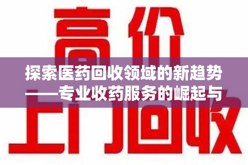 邢台探索医药回收领域的新趋势——专业收药服务的崛起与未来