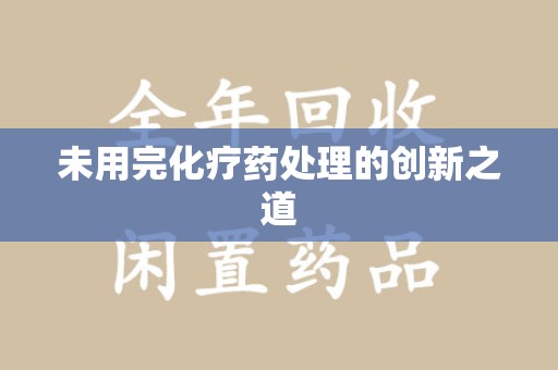 邢台未用完化疗药处理的创新之道