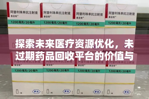 邢台探索未来医疗资源优化，未过期药品回收平台的价值与前景