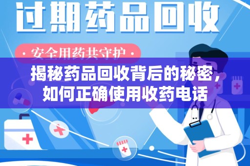 邢台揭秘药品回收背后的秘密，如何正确使用收药电话