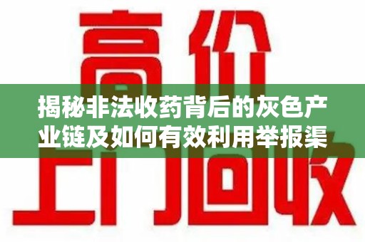 邢台揭秘非法收药背后的灰色产业链及如何有效利用举报渠道