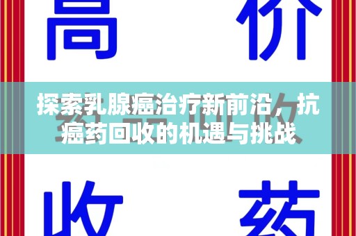 邢台探索乳腺癌治疗新前沿，抗癌药回收的机遇与挑战