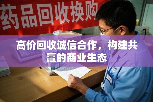 邢台高价回收诚信合作，构建共赢的商业生态