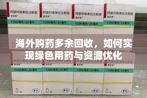 邢台海外购药多余回收，如何实现绿色用药与资源优化