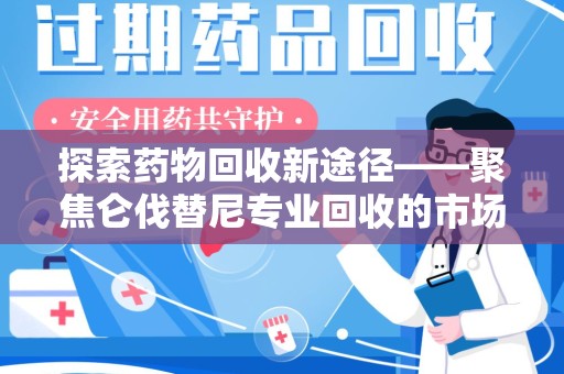 邢台探索药物回收新途径——聚焦仑伐替尼专业回收的市场与意义