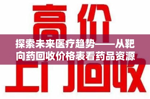 邢台探索未来医疗趋势——从靶向药回收价格表看药品资源再利用的潜力