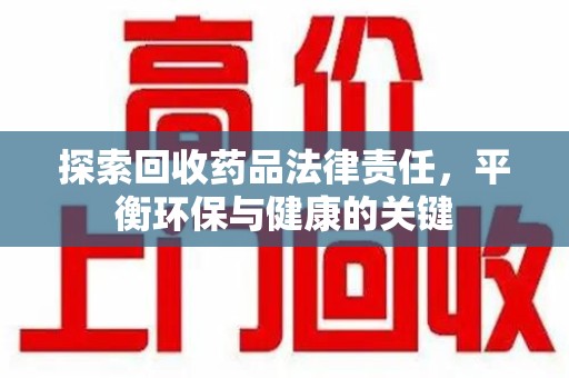 邢台探索回收药品法律责任，平衡环保与健康的关键