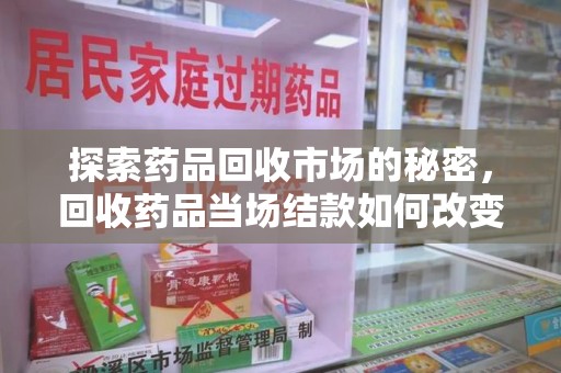 邢台探索药品回收市场的秘密，回收药品当场结款如何改变行业规则