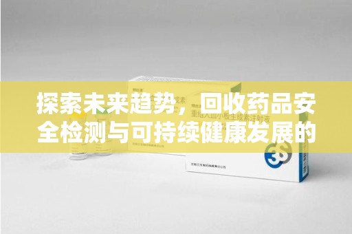 邢台探索未来趋势，回收药品安全检测与可持续健康发展的新方向
