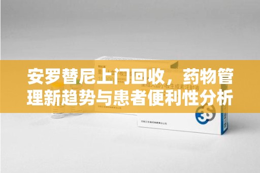 邢台安罗替尼上门回收，药物管理新趋势与患者便利性分析