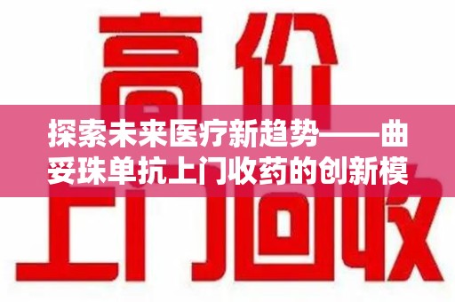邢台探索未来医疗新趋势——曲妥珠单抗上门收药的创新模式
