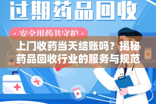 邢台上门收药当天结账吗？揭秘药品回收行业的服务与规范