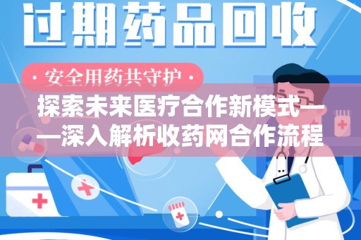 邢台探索未来医疗合作新模式——深入解析收药网合作流程
